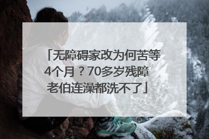 无障碍家改为何苦等4个月？70多岁残障老伯连澡都洗不了