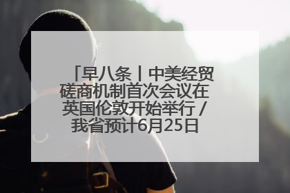 早八条丨中美经贸磋商机制首次会议在英国伦敦开始举行／我省预计6月25日公布高考成绩与录取最低控制分数线