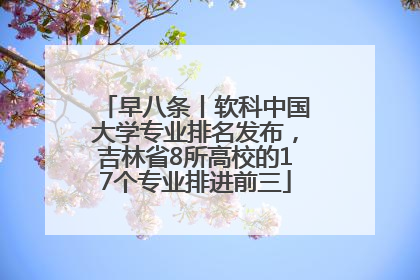 早八条丨软科中国大学专业排名发布，吉林省8所高校的17个专业排进前三