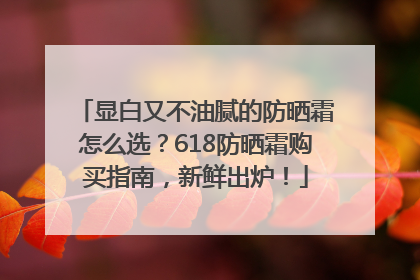 显白又不油腻的防晒霜怎么选？618防晒霜购买指南，新鲜出炉！