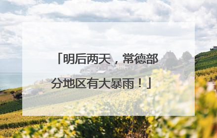 明后两天，常德部分地区有大暴雨！