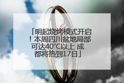 明起烧烤模式开启！本周四川盆地局部可达40℃以上 成都将热到17日