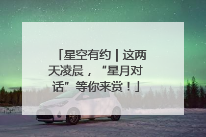 星空有约｜这两天凌晨，“星月对话”等你来赏！