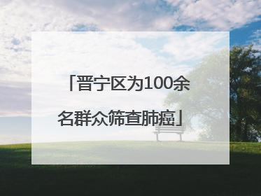 晋宁区为100余名群众筛查肺癌