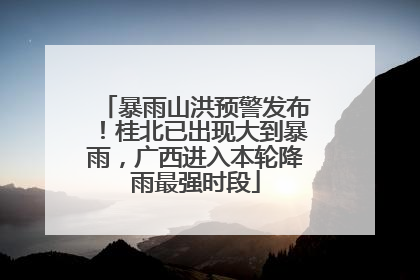 暴雨山洪预警发布！桂北已出现大到暴雨，广西进入本轮降雨最强时段