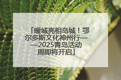暖城亮相岛城！鄂尔多斯文化神州行——2025青岛活动周即将开启
