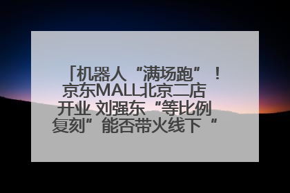 机器人“满场跑”！京东MALL北京二店开业 刘强东“等比例复刻”能否带火线下“618”？