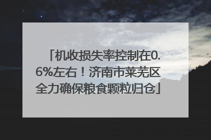 机收损失率控制在0.6%左右！济南市莱芜区全力确保粮食颗粒归仓
