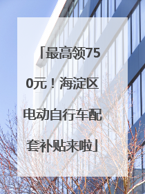 最高领750元！海淀区电动自行车配套补贴来啦