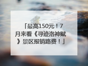 最高150元！7月来看《寻迹洛神赋》景区报销路费！