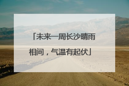 未来一周长沙晴雨相间，气温有起伏