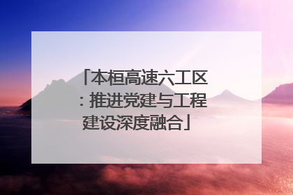 本桓高速六工区：推进党建与工程建设深度融合