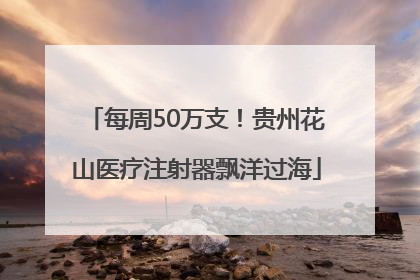 每周50万支！贵州花山医疗注射器飘洋过海