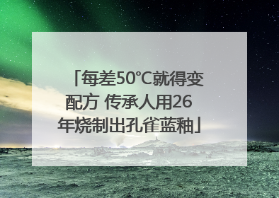 每差50℃就得变配方 传承人用26年烧制出孔雀蓝釉