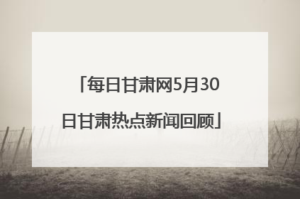 每日甘肃网5月30日甘肃热点新闻回顾