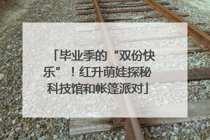 毕业季的“双份快乐”！红升萌娃探秘科技馆和帐篷派对