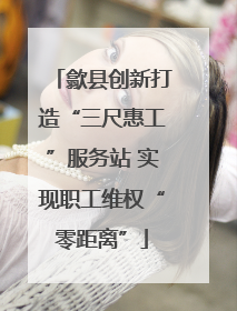 歙县创新打造“三尺惠工”服务站 实现职工维权“零距离”