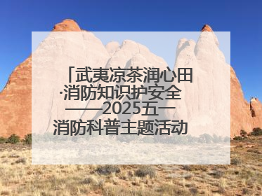 武夷凉茶润心田·消防知识护安全——2025五一消防科普主题活动暨凉茶惠民行动