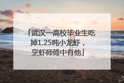 武汉一高校毕业生吃掉1.25吨小龙虾，烹虾师傅中有他