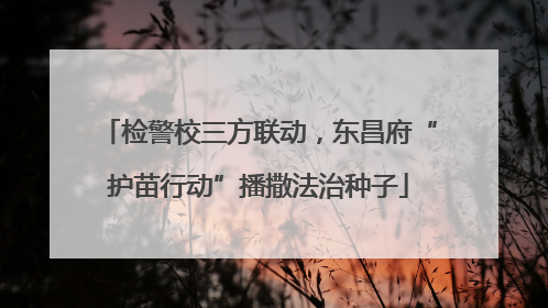 检警校三方联动，东昌府“护苗行动”播撒法治种子