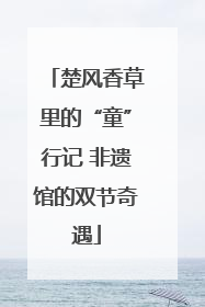 楚风香草里的“童”行记 非遗馆的双节奇遇