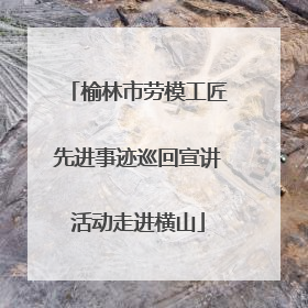榆林市劳模工匠先进事迹巡回宣讲活动走进横山