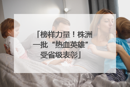 榜样力量！株洲一批“热血英雄”受省级表彰