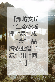 潍坊安丘：生态农场播“绿”成“金” 品牌农业借“绿”出“圈”