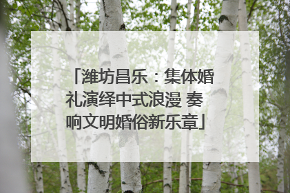 潍坊昌乐：集体婚礼演绎中式浪漫 奏响文明婚俗新乐章