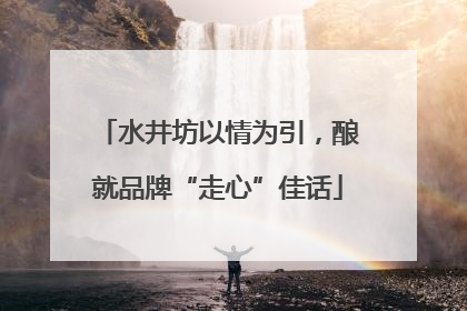 水井坊以情为引，酿就品牌“走心”佳话