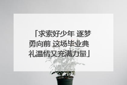 求索好少年 逐梦勇向前 这场毕业典礼温情又充满力量