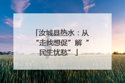 汝城县热水：从“走找想促”解“民生忧愁”