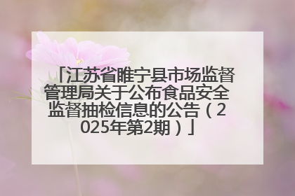 江苏省睢宁县市场监督管理局关于公布食品安全监督抽检信息的公告（2025年第2期）