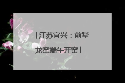 江苏宜兴：前墅龙窑端午开窑