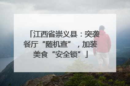 江西省崇义县：突袭餐厅“随机查”，加装美食“安全锁”