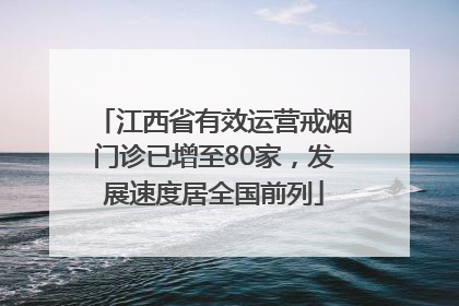 江西省有效运营戒烟门诊已增至80家，发展速度居全国前列
