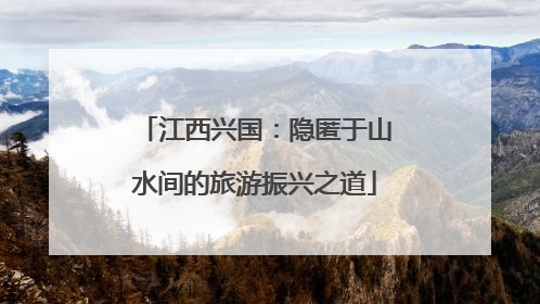 江西兴国：隐匿于山水间的旅游振兴之道