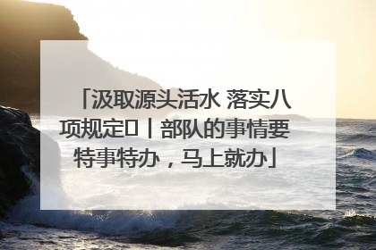 汲取源头活水 落实八项规定⑪丨部队的事情要特事特办，马上就办