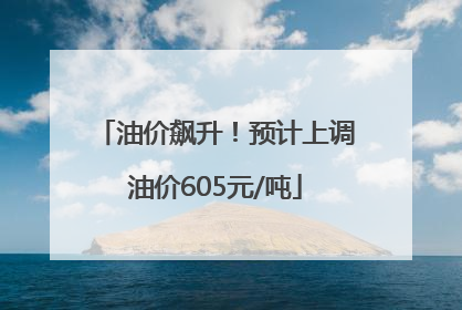 油价飙升！预计上调油价605元/吨