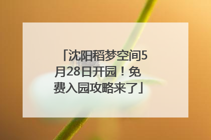 沈阳稻梦空间5月28日开园！免费入园攻略来了