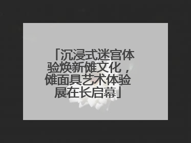 沉浸式迷宫体验焕新傩文化，傩面具艺术体验展在长启幕