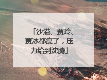 沙溢、贾玲、贾冰都瘦了，压力给到沈腾