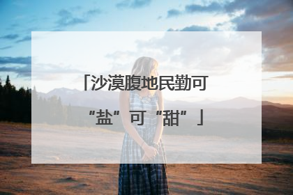 沙漠腹地民勤可“盐”可“甜”