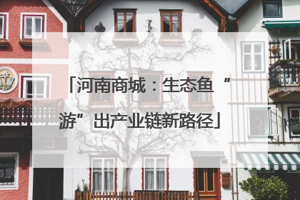 河南商城：生态鱼“游”出产业链新路径