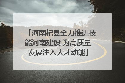 河南杞县全力推进技能河南建设 为高质量发展注入人才动能