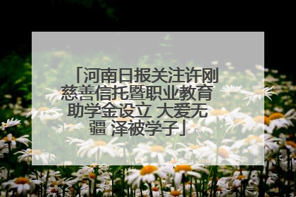 河南日报关注许刚慈善信托暨职业教育助学金设立 大爱无疆 泽被学子