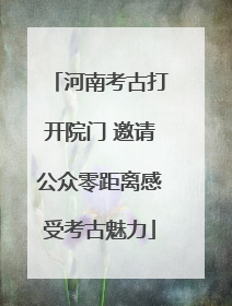 河南考古打开院门 邀请公众零距离感受考古魅力