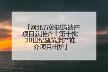 河北五处建筑遗产项目获推介！第十批20世纪建筑遗产推介项目出炉