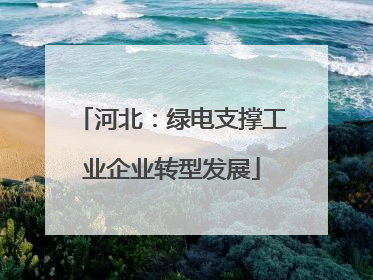 河北：绿电支撑工业企业转型发展