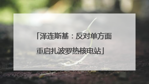 泽连斯基：反对单方面重启扎波罗热核电站